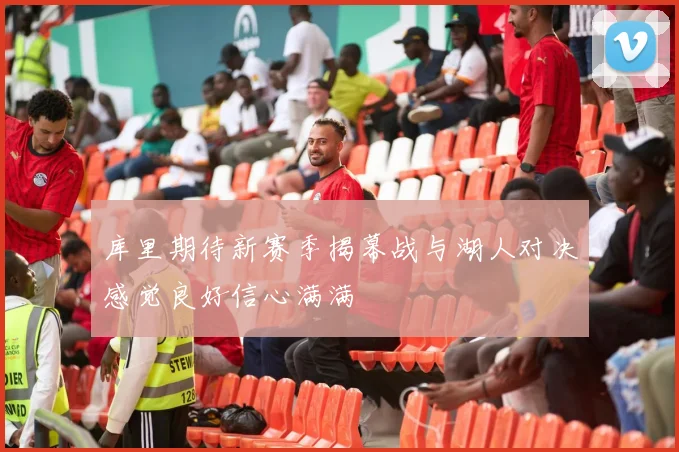 库里期待新赛季揭幕战与湖人对决感觉良好信心满满