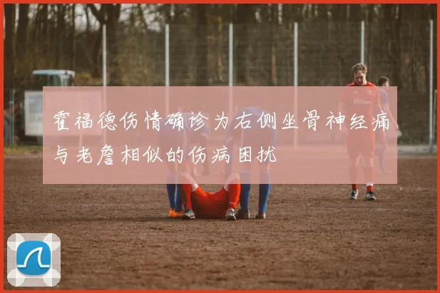 霍福德伤情确诊为右侧坐骨神经痛与老詹相似的伤病困扰