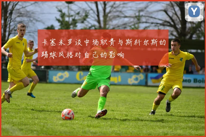 卡塞米罗谈中场职责与斯科尔斯的踢球风格对自己的影响