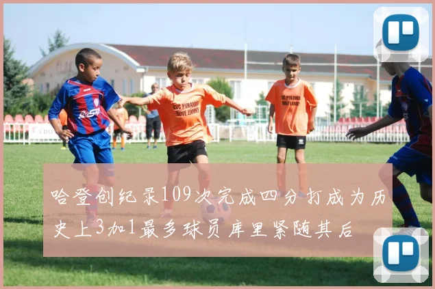 哈登创纪录109次完成四分打成为历史上3加1最多球员库里紧随其后
