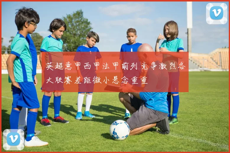 英超意甲西甲法甲前列竞争激烈各大联赛差距微小悬念重重