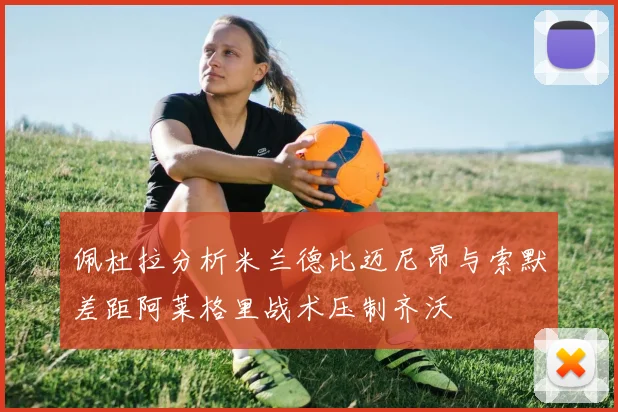 佩杜拉分析米兰德比迈尼昂与索默差距阿莱格里战术压制齐沃