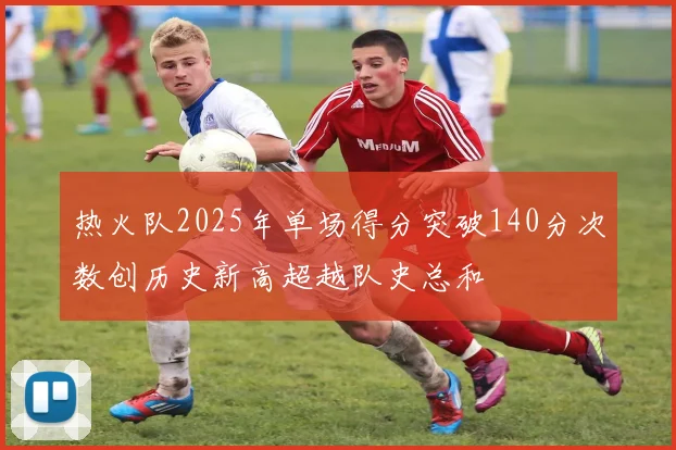 热火队2025年单场得分突破140分次数创历史新高超越队史总和