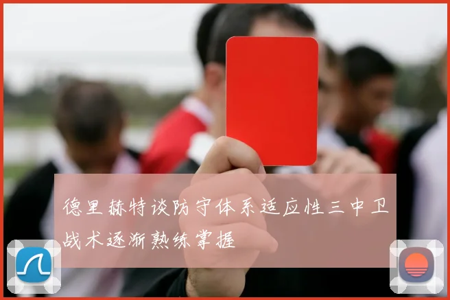 德里赫特谈防守体系适应性三中卫战术逐渐熟练掌握