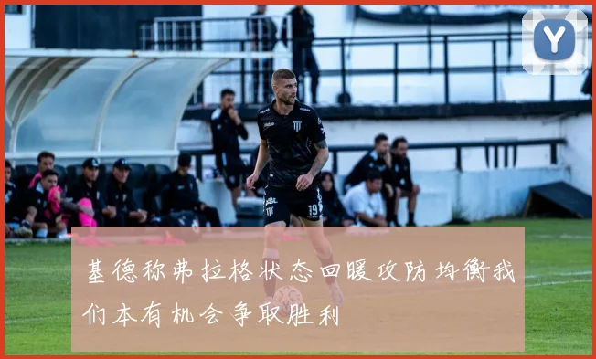 基德称弗拉格状态回暖攻防均衡我们本有机会争取胜利