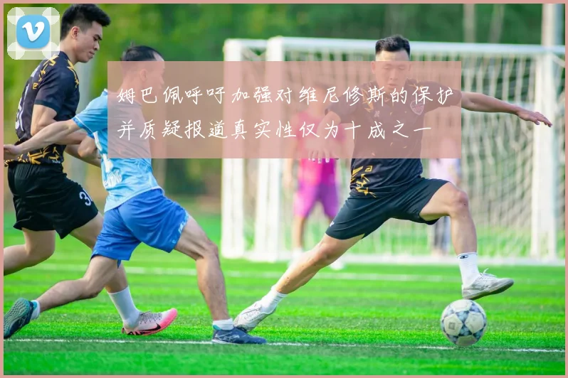 姆巴佩呼吁加强对维尼修斯的保护并质疑报道真实性仅为十成之一
