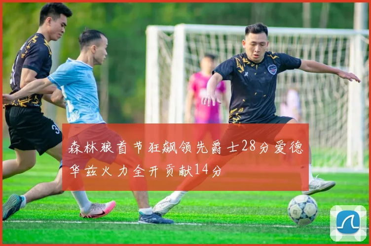 森林狼首节狂飙领先爵士28分爱德华兹火力全开贡献14分