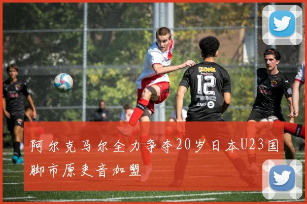 阿尔克马尔全力争夺20岁日本U23国脚市原吏音加盟