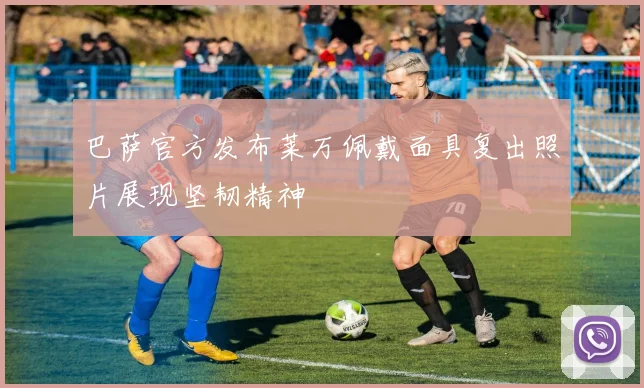 巴萨官方发布莱万佩戴面具复出照片展现坚韧精神