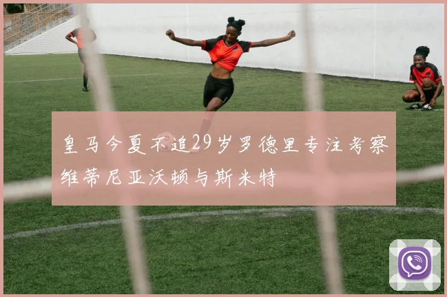 皇马今夏不追29岁罗德里专注考察维蒂尼亚沃顿与斯米特