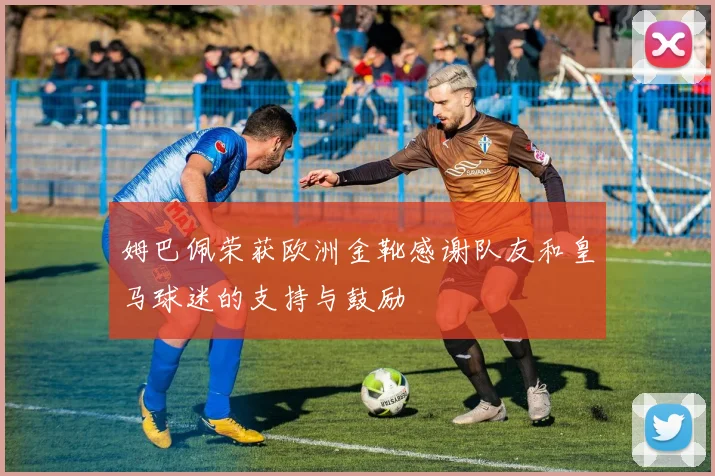 姆巴佩荣获欧洲金靴感谢队友和皇马球迷的支持与鼓励