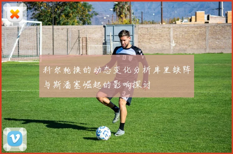 科尔轮换的动态变化分析库里缺阵与斯潘塞崛起的影响探讨
