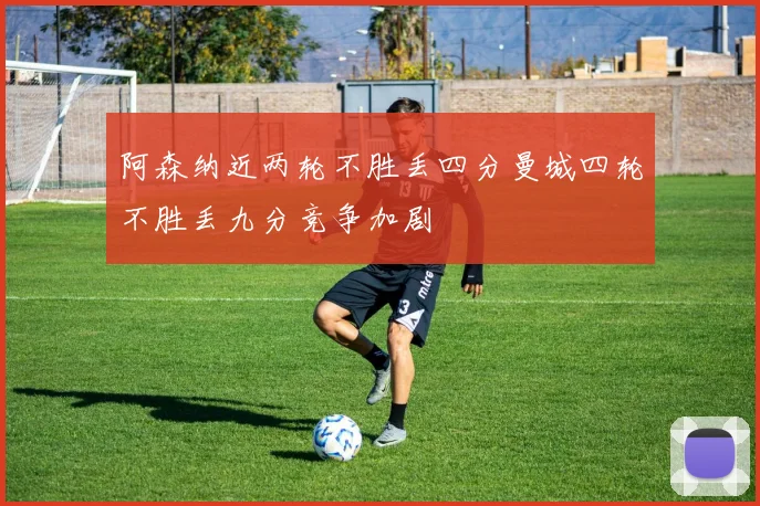 阿森纳近两轮不胜丢四分曼城四轮不胜丢九分竞争加剧