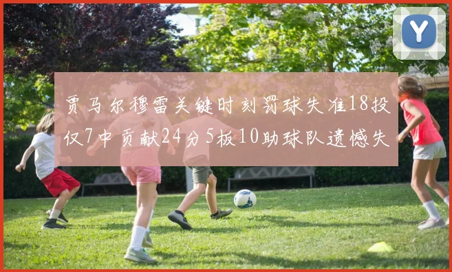 贾马尔穆雷关键时刻罚球失准18投仅7中贡献24分5板10助球队遗憾失平