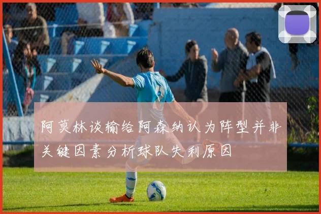 阿莫林谈输给阿森纳认为阵型并非关键因素分析球队失利原因