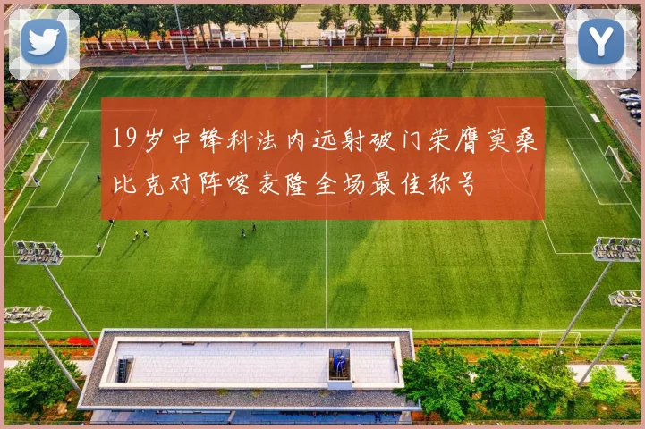 19岁中锋科法内远射破门荣膺莫桑比克对阵喀麦隆全场最佳称号