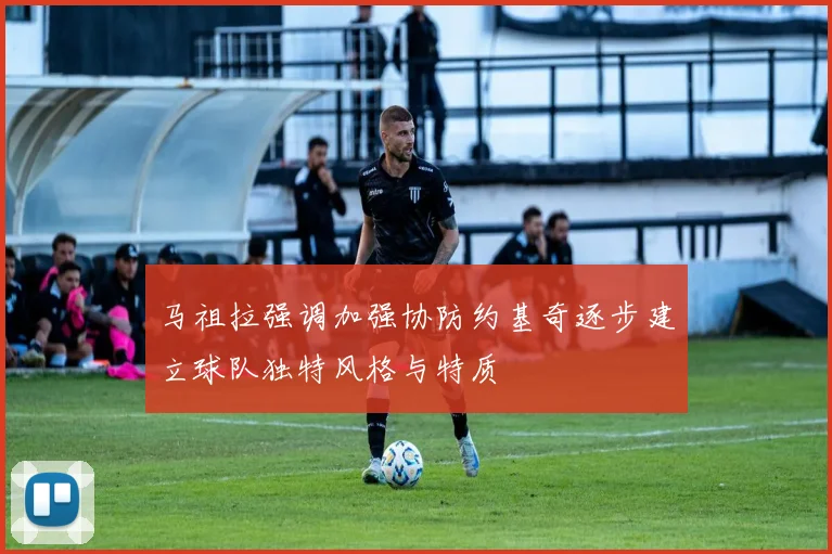马祖拉强调加强协防约基奇逐步建立球队独特风格与特质