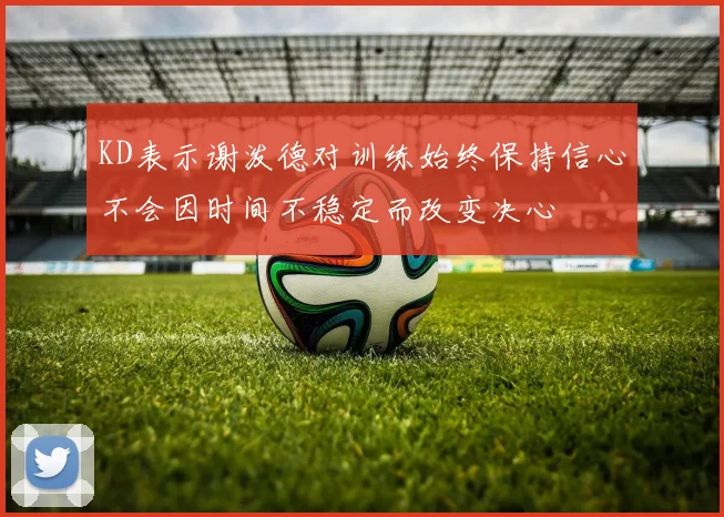 KD表示谢泼德对训练始终保持信心不会因时间不稳定而改变决心