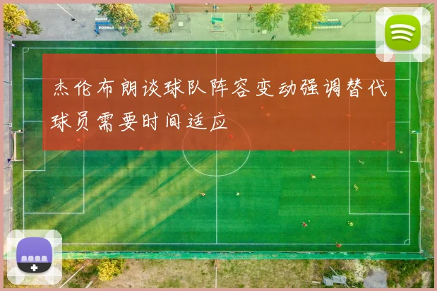 杰伦布朗谈球队阵容变动强调替代球员需要时间适应