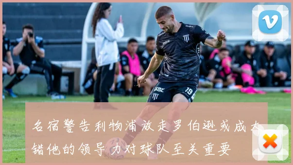 名宿警告利物浦放走罗伯逊或成大错他的领导力对球队至关重要