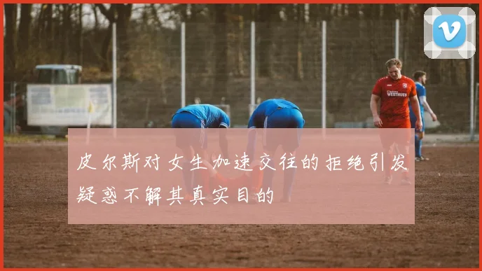 皮尔斯对女生加速交往的拒绝引发疑惑不解其真实目的