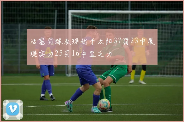 活塞罚球表现优于太阳37罚23中展现实力25罚16中显乏力