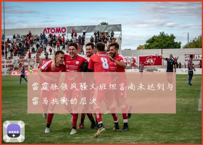 雷霆独领风骚文班坦言尚未达到与雷马抗衡的层次