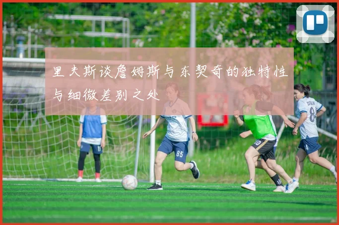 里夫斯谈詹姆斯与东契奇的独特性与细微差别之处