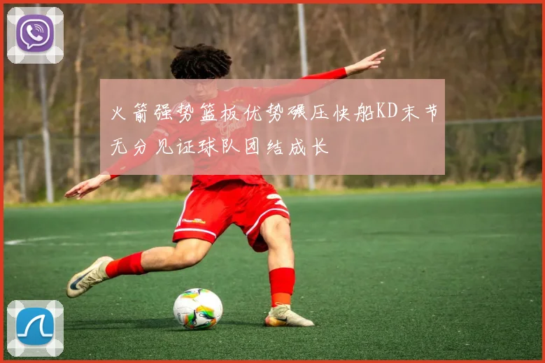 火箭强势篮板优势碾压快船KD末节无分见证球队团结成长