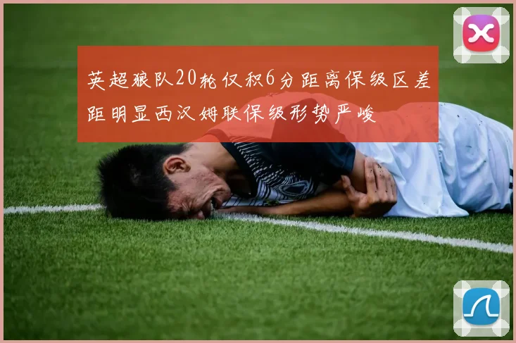 英超狼队20轮仅积6分距离保级区差距明显西汉姆联保级形势严峻