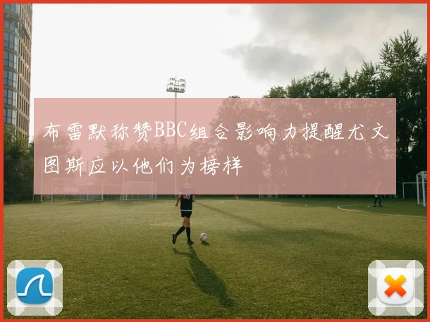布雷默称赞BBC组合影响力提醒尤文图斯应以他们为榜样