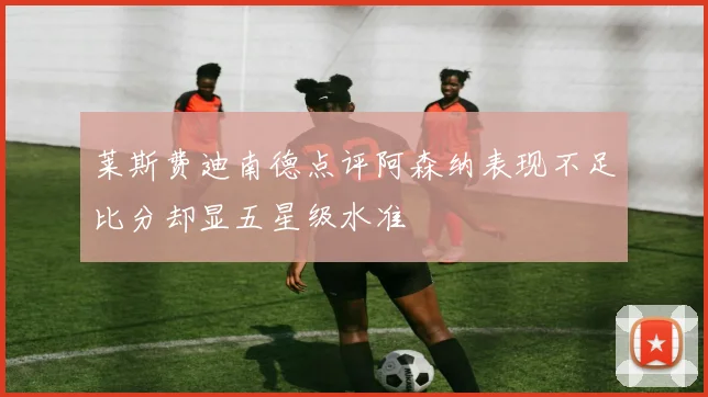 莱斯费迪南德点评阿森纳表现不足比分却显五星级水准