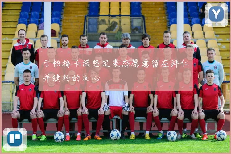 于帕梅卡诺坚定表态愿意留在拜仁并续约的决心